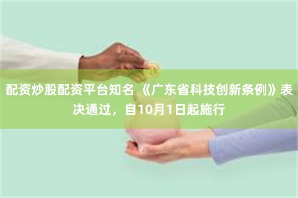 配资炒股配资平台知名 《广东省科技创新条例》表决通过，自10月1日起施行