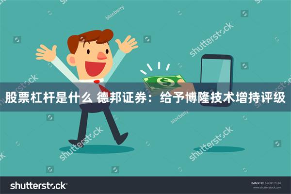 股票杠杆是什么 德邦证券：给予博隆技术增持评级