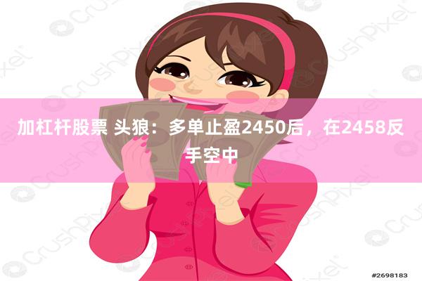 加杠杆股票 头狼：多单止盈2450后，在2458反手空中