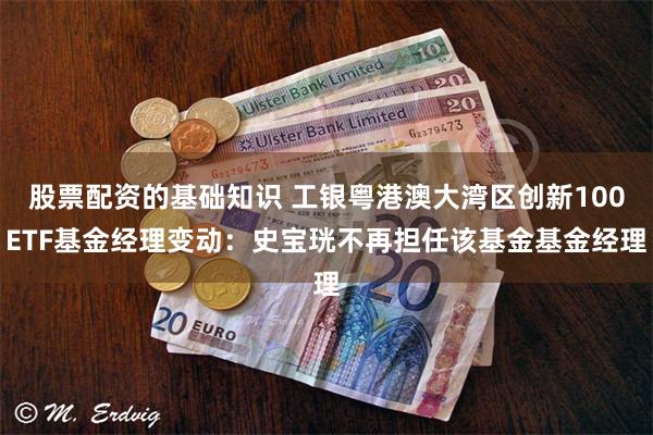 股票配资的基础知识 工银粤港澳大湾区创新100ETF基金经理变动：史宝珖不再担任该基金基金经理