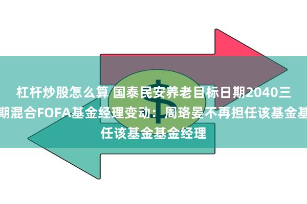 杠杆炒股怎么算 国泰民安养老目标日期2040三年持有期混合FOFA基金经理变动：周珞晏不再担任该基金基金经理