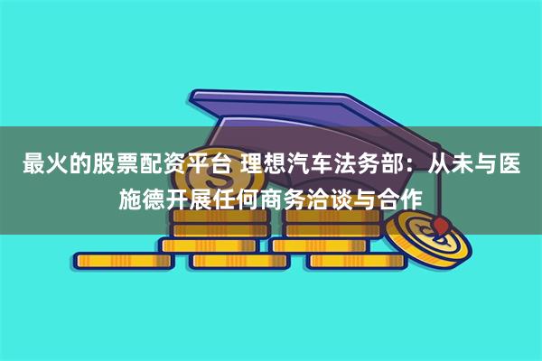 最火的股票配资平台 理想汽车法务部：从未与医施德开展任何商务洽谈与合作