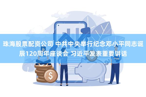 珠海股票配资公司 中共中央举行纪念邓小平同志诞辰120周年座谈会 习近平发表重要讲话