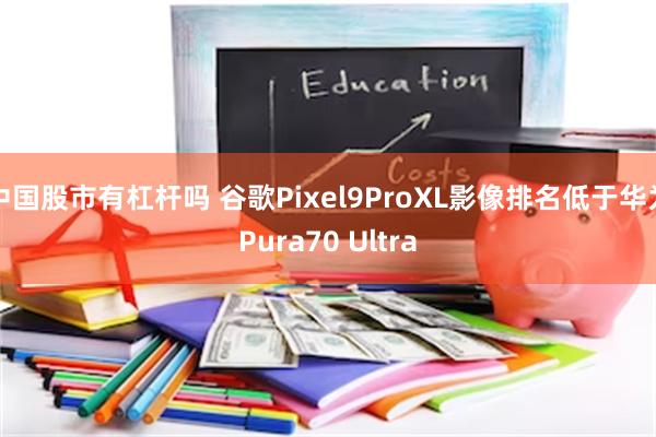 中国股市有杠杆吗 谷歌Pixel9ProXL影像排名低于华为Pura70 Ultra