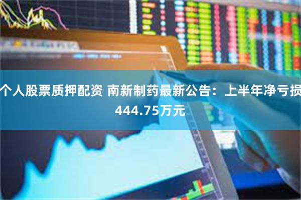 个人股票质押配资 南新制药最新公告：上半年净亏损444.75万元