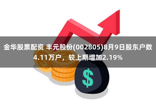 金华股票配资 丰元股份(002805)8月9日股东户数4.11万户，较上期增加2.19%