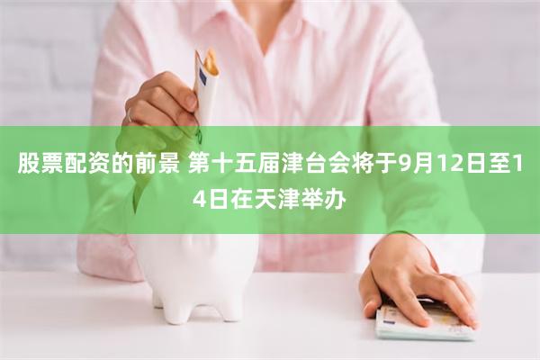 股票配资的前景 第十五届津台会将于9月12日至14日在天津举办