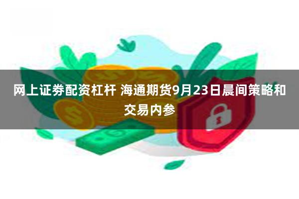 网上证劵配资杠杆 海通期货9月23日晨间策略和交易内参