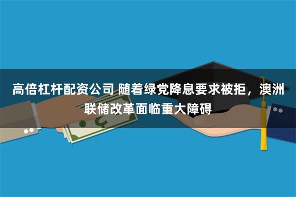 高倍杠杆配资公司 随着绿党降息要求被拒，澳洲联储改革面临重大障碍