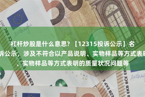 杠杆炒股是什么意思? 【12315投诉公示】名创优品新增17件投诉公示，涉及不符合以产品说明、实物样品等方式表明的质量状况问题等