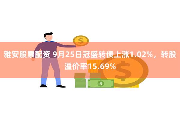 雅安股票配资 9月25日冠盛转债上涨1.02%，转股溢价率15.69%