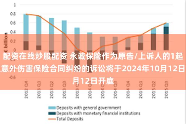 配资在线炒股配资 永诚保险作为原告/上诉人的1起涉及意外伤害保险合同纠纷的诉讼将于2024年10月12日开庭