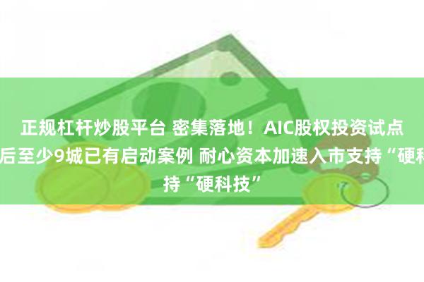 正规杠杆炒股平台 密集落地！AIC股权投资试点扩围后至少9城已有启动案例 耐心资本加速入市支持“硬科技”