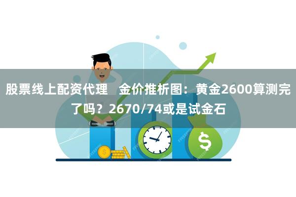 股票线上配资代理   金价推析图：黄金2600算测完了吗？2670/74或是试金石