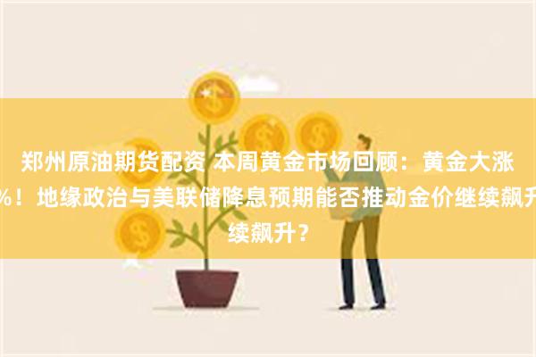 郑州原油期货配资 本周黄金市场回顾：黄金大涨1%！地缘政治与美联储降息预期能否推动金价继续飙升？