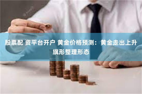 股票配 资平台开户 黄金价格预测：黄金走出上升旗形整理形态