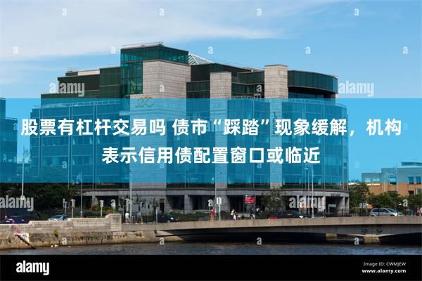 股票有杠杆交易吗 债市“踩踏”现象缓解，机构表示信用债配置窗口或临近