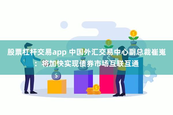 股票杠杆交易app 中国外汇交易中心副总裁崔嵬：将加快实现债券市场互联互通