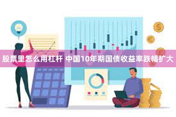 股票里怎么用杠杆 中国10年期国债收益率跌幅扩大