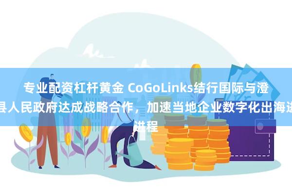 专业配资杠杆黄金 CoGoLinks结行国际与澄迈县人民政府达成战略合作，加速当地企业数字化出海进程