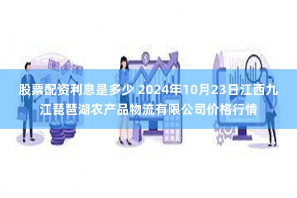 股票配资利息是多少 2024年10月23日江西九江琵琶湖农产品物流有限公司价格行情