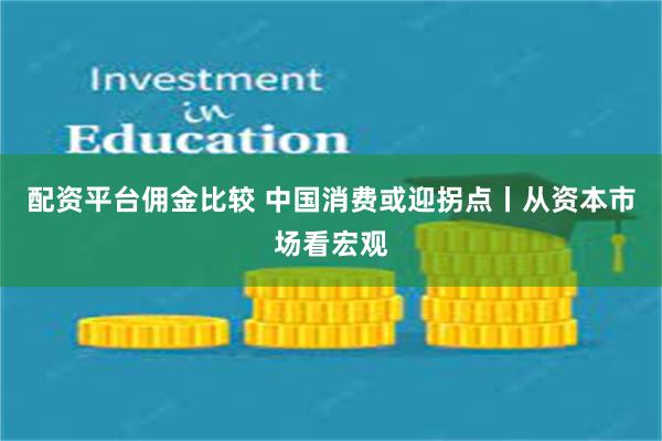 配资平台佣金比较 中国消费或迎拐点丨从资本市场看宏观