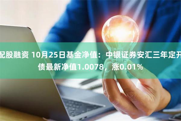 配股融资 10月25日基金净值：中银证券安汇三年定开债最新净值1.0078，涨0.01%