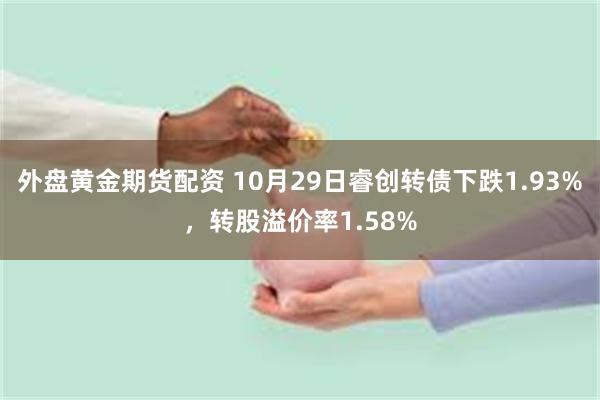 外盘黄金期货配资 10月29日睿创转债下跌1.93%，转股溢价率1.58%