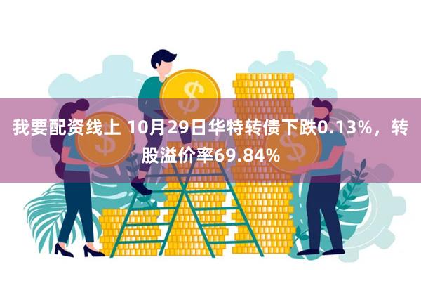 我要配资线上 10月29日华特转债下跌0.13%，转股溢价率69.84%