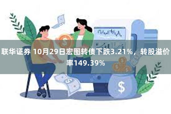 联华证券 10月29日宏图转债下跌3.21%，转股溢价率149.39%