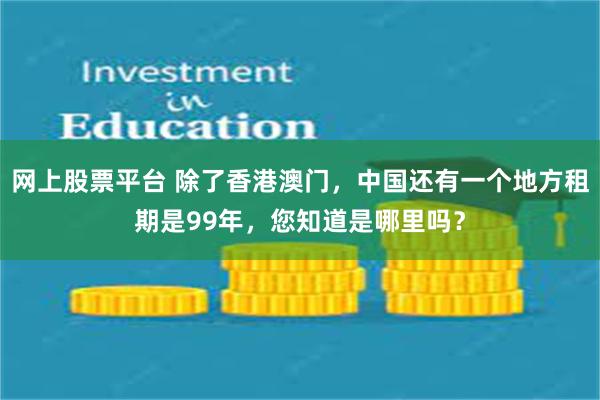 网上股票平台 除了香港澳门，中国还有一个地方租期是99年，您知道是哪里吗？