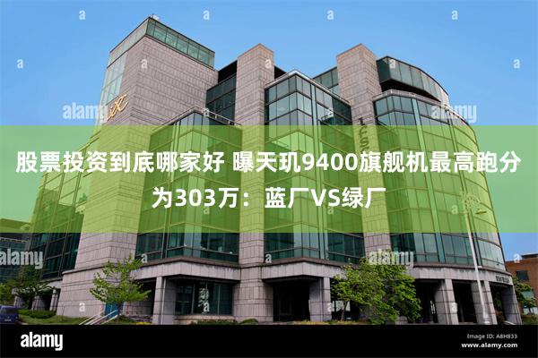 股票投资到底哪家好 曝天玑9400旗舰机最高跑分为303万：蓝厂VS绿厂