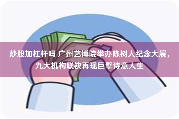 炒股加杠杆吗 广州艺博院举办陈树人纪念大展，九大机构联袂再现巨擘诗意人生