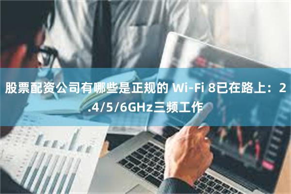 股票配资公司有哪些是正规的 Wi-Fi 8已在路上：2.4/5/6GHz三频工作