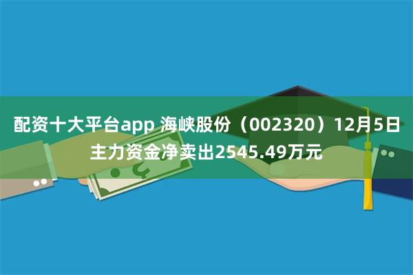 配资十大平台app 海峡股份（002320）12月5日主力资金净卖出2545.49万元