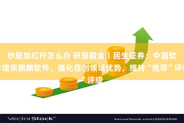 炒股加杠杆怎么办 研报掘金丨民生证券：中国软件增资麒麟软件，强化信创领域优势，维持“推荐”评级