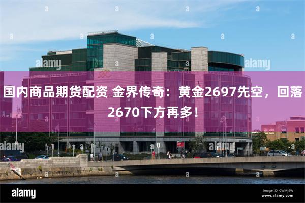 国内商品期货配资 金界传奇：黄金2697先空，回落2670下方再多！