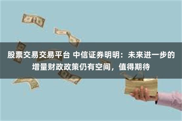 股票交易交易平台 中信证券明明：未来进一步的增量财政政策仍有空间，值得期待