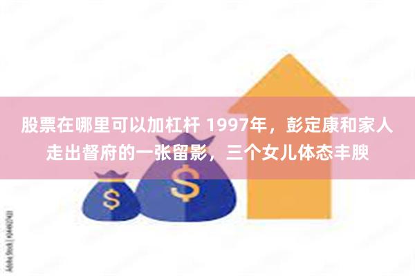 股票在哪里可以加杠杆 1997年，彭定康和家人走出督府的一张留影，三个女儿体态丰腴