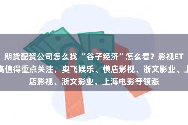 期货配资公司怎么找 “谷子经济”怎么看？影视ETF(159855)走高值得重点关注，奥飞娱乐、横店影视、浙文影业、上海电影等领涨