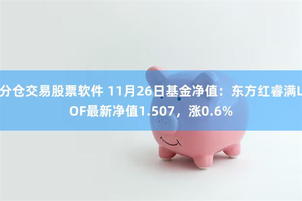 分仓交易股票软件 11月26日基金净值：东方红睿满LOF最新净值1.507，涨0.6%