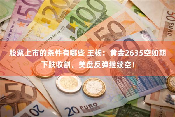 股票上市的条件有哪些 王杨：黄金2635空如期下跌收割，美盘反弹继续空！