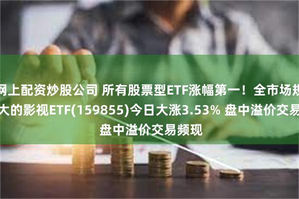 网上配资炒股公司 所有股票型ETF涨幅第一！全市场规模最大的影视ETF(159855)今日大涨3.53% 盘中溢价交易频现