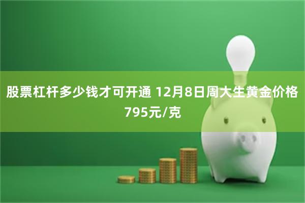 股票杠杆多少钱才可开通 12月8日周大生黄金价格795元/克