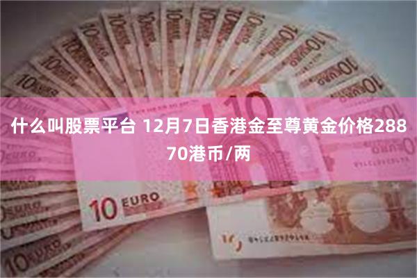 什么叫股票平台 12月7日香港金至尊黄金价格28870港币/两