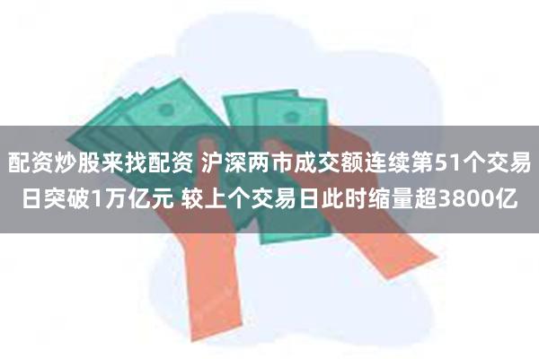 配资炒股来找配资 沪深两市成交额连续第51个交易日突破1万亿元 较上个交易日此时缩量超3800亿