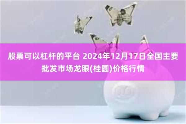 股票可以杠杆的平台 2024年12月17日全国主要批发市场龙眼(桂圆)价格行情