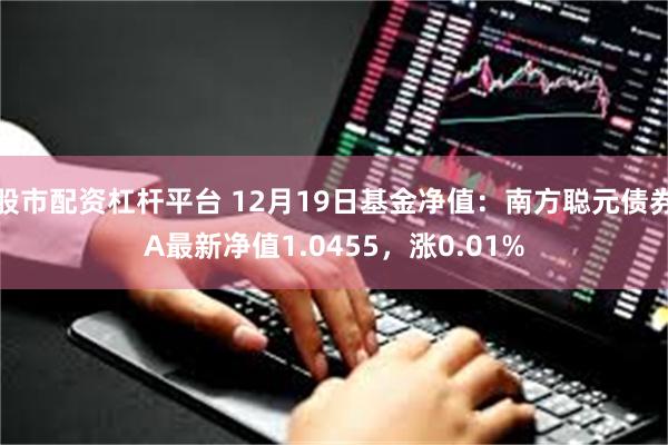 股市配资杠杆平台 12月19日基金净值：南方聪元债券A最新净值1.0455，涨0.01%