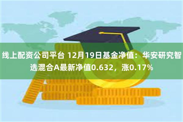 线上配资公司平台 12月19日基金净值：华安研究智选混合A最新净值0.632，涨0.17%