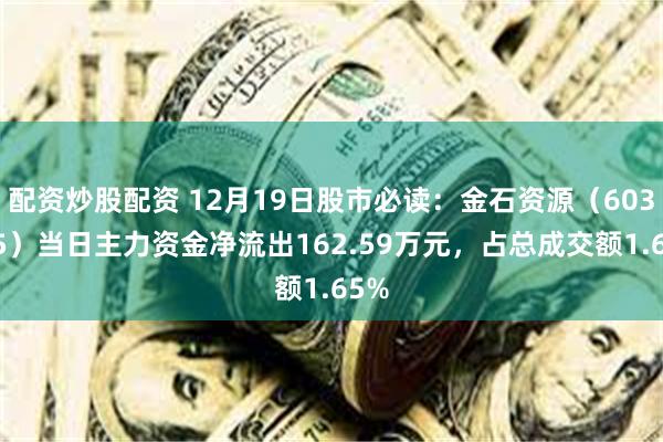 配资炒股配资 12月19日股市必读：金石资源（603505）当日主力资金净流出162.59万元，占总成交额1.65%